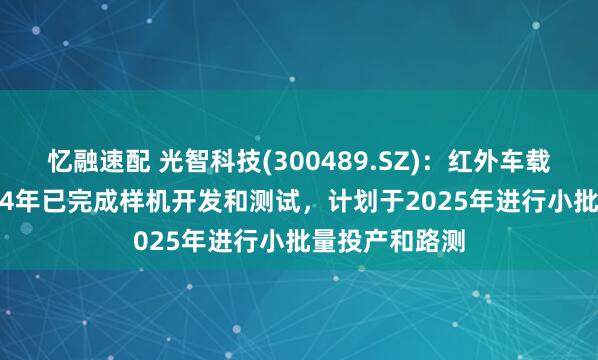 忆融速配 光智科技(300489.SZ)：红外车载AI系统于2024年已完成样机开发和测试，计划于2025年进行小批量投产和路测