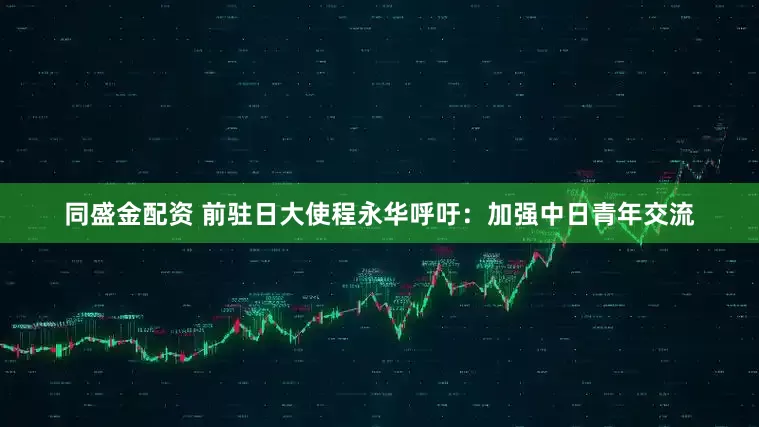 同盛金配资 前驻日大使程永华呼吁：加强中日青年交流