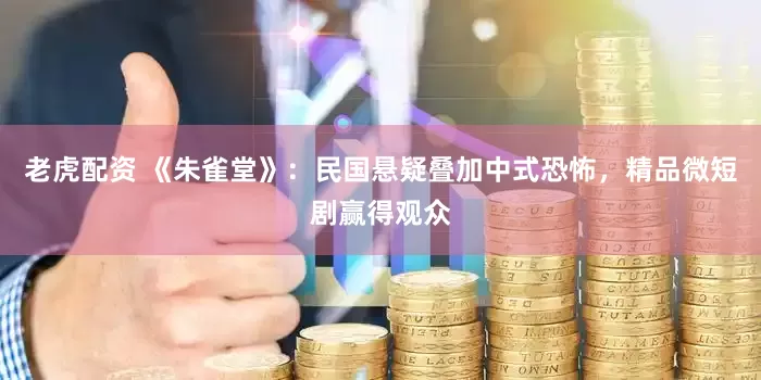 老虎配资 《朱雀堂》：民国悬疑叠加中式恐怖，精品微短剧赢得观众