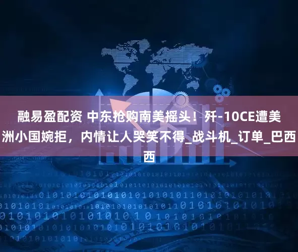 融易盈配资 中东抢购南美摇头！歼-10CE遭美洲小国婉拒，内情让人哭笑不得_战斗机_订单_巴西