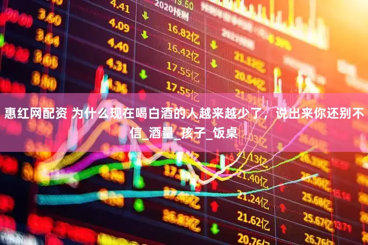 惠红网配资 为什么现在喝白酒的人越来越少了，说出来你还别不信_酒量_孩子_饭桌