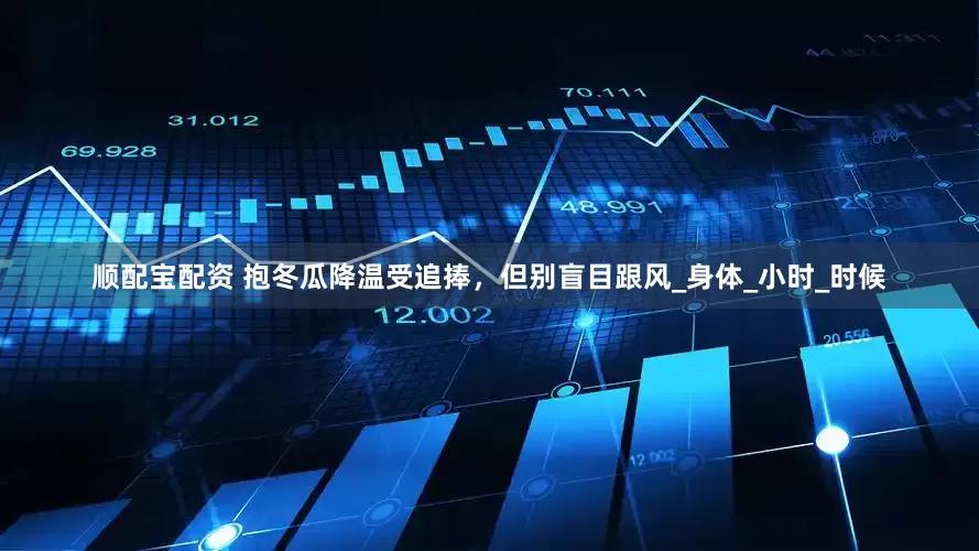 顺配宝配资 抱冬瓜降温受追捧，但别盲目跟风_身体_小时_时候