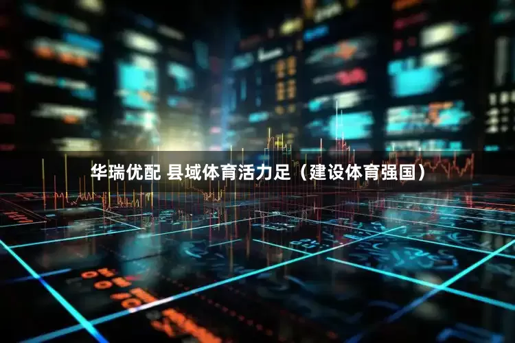 华瑞优配 县域体育活力足（建设体育强国）