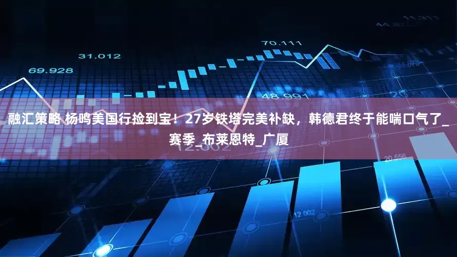 融汇策略 杨鸣美国行捡到宝！27岁铁塔完美补缺，韩德君终于能喘口气了_赛季_布莱恩特_广厦