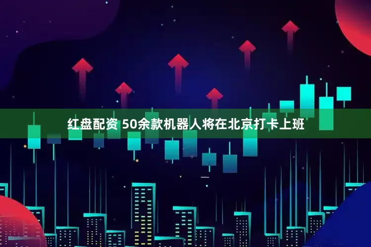 红盘配资 50余款机器人将在北京打卡上班