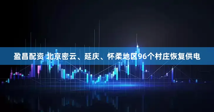 盈昌配资 北京密云、延庆、怀柔地区96个村庄恢复供电