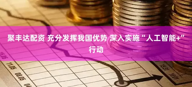 聚丰达配资 充分发挥我国优势 深入实施“人工智能+”行动