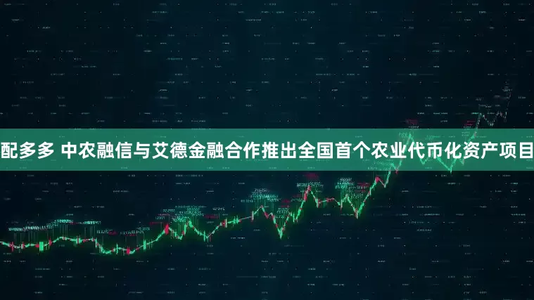 配多多 中农融信与艾德金融合作推出全国首个农业代币化资产项目