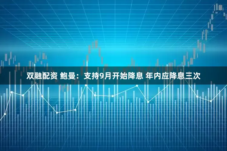 双融配资 鲍曼：支持9月开始降息 年内应降息三次