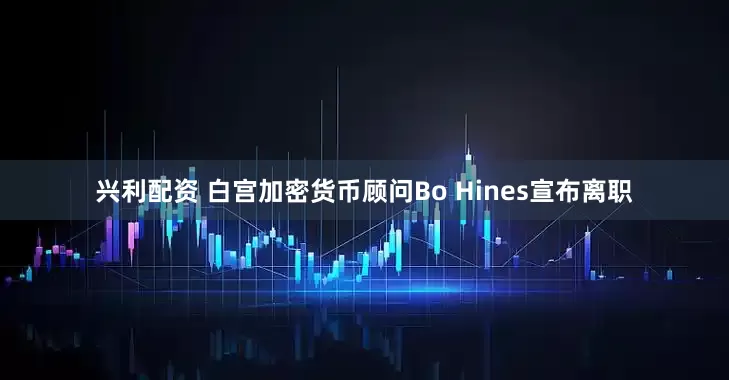 兴利配资 白宫加密货币顾问Bo Hines宣布离职