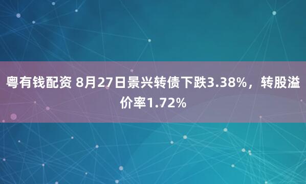 粤有钱配资 8月27日景兴转债下跌3.38%，转股溢价率1.72%