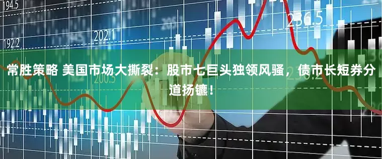 常胜策略 美国市场大撕裂：股市七巨头独领风骚，债市长短券分道扬镳！