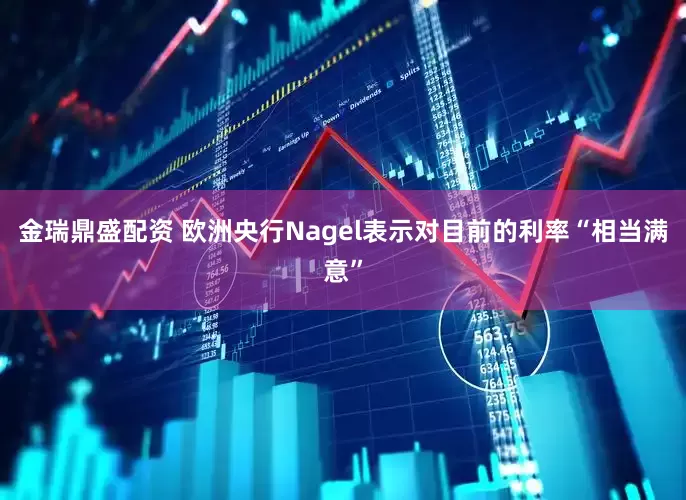金瑞鼎盛配资 欧洲央行Nagel表示对目前的利率“相当满意”