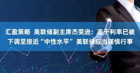 汇盈策略  美联储副主席杰斐逊：鉴于利率已被下调至接近“中性水平” 美联储应当谨慎行事