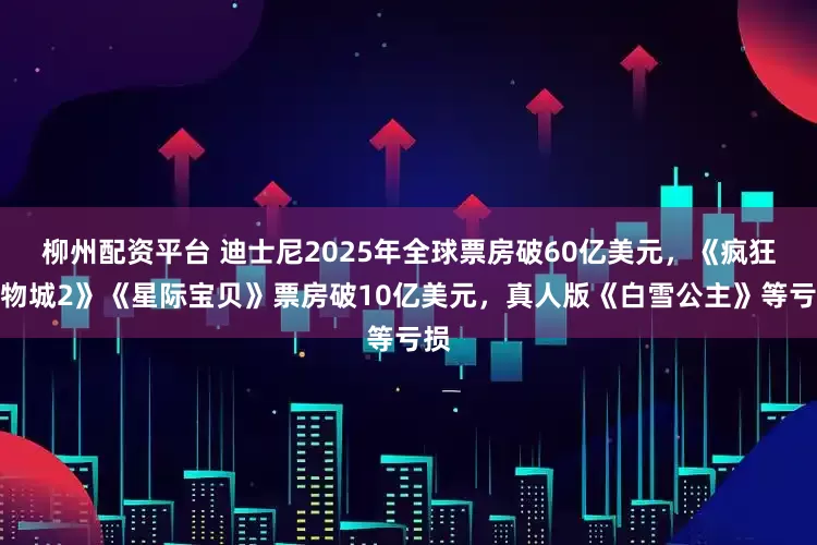 柳州配资平台 迪士尼2025年全球票房破60亿美元，《疯狂动物城2》《星际宝贝》票房破10亿美元，真人版《白雪公主》等亏损