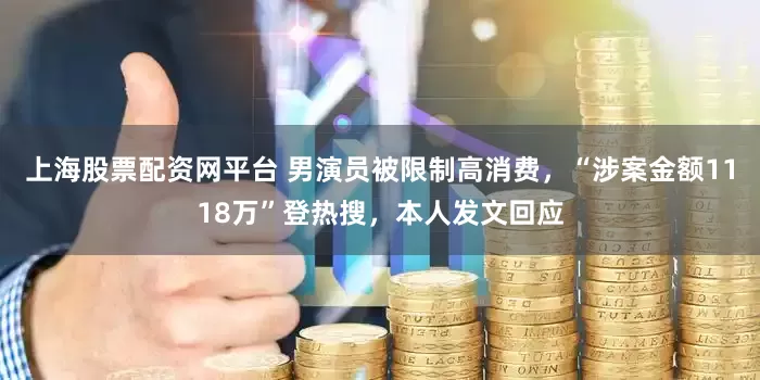 上海股票配资网平台 男演员被限制高消费，“涉案金额1118万”登热搜，本人发文回应