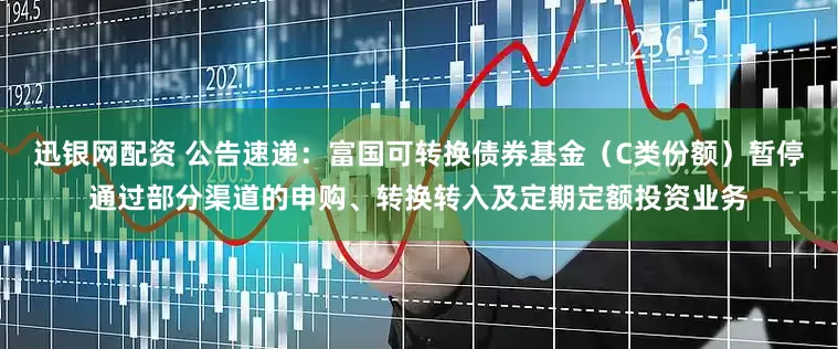 迅银网配资 公告速递：富国可转换债券基金（C类份额）暂停通过部分渠道的申购、转换转入及定期定额投资业务