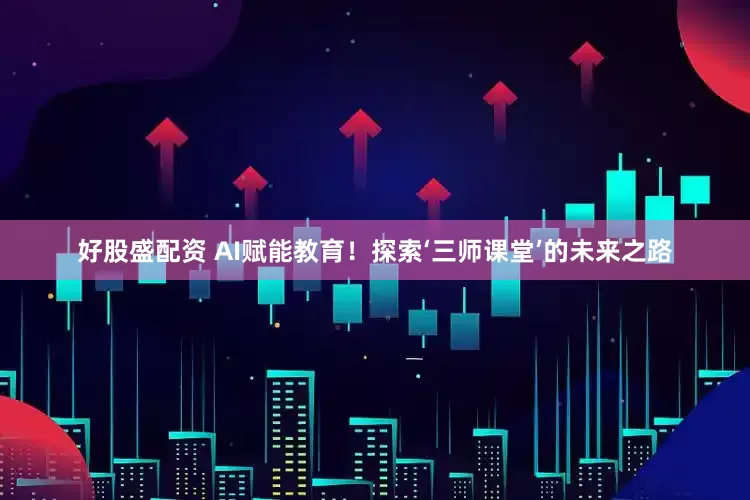 好股盛配资 AI赋能教育！探索‘三师课堂’的未来之路