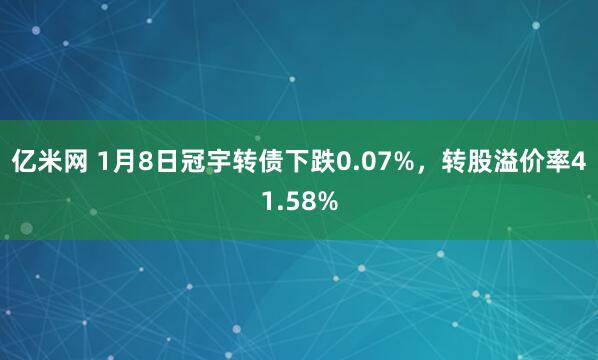 亿米网 1月8日冠宇转债下跌0.07%，转股溢价率41.58%