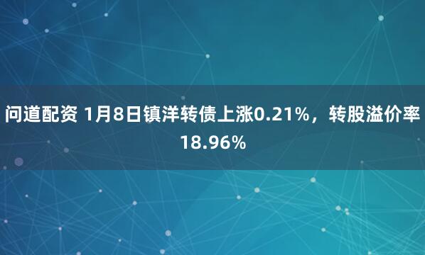 问道配资 1月8日镇洋转债上涨0.21%，转股溢价率18.96%