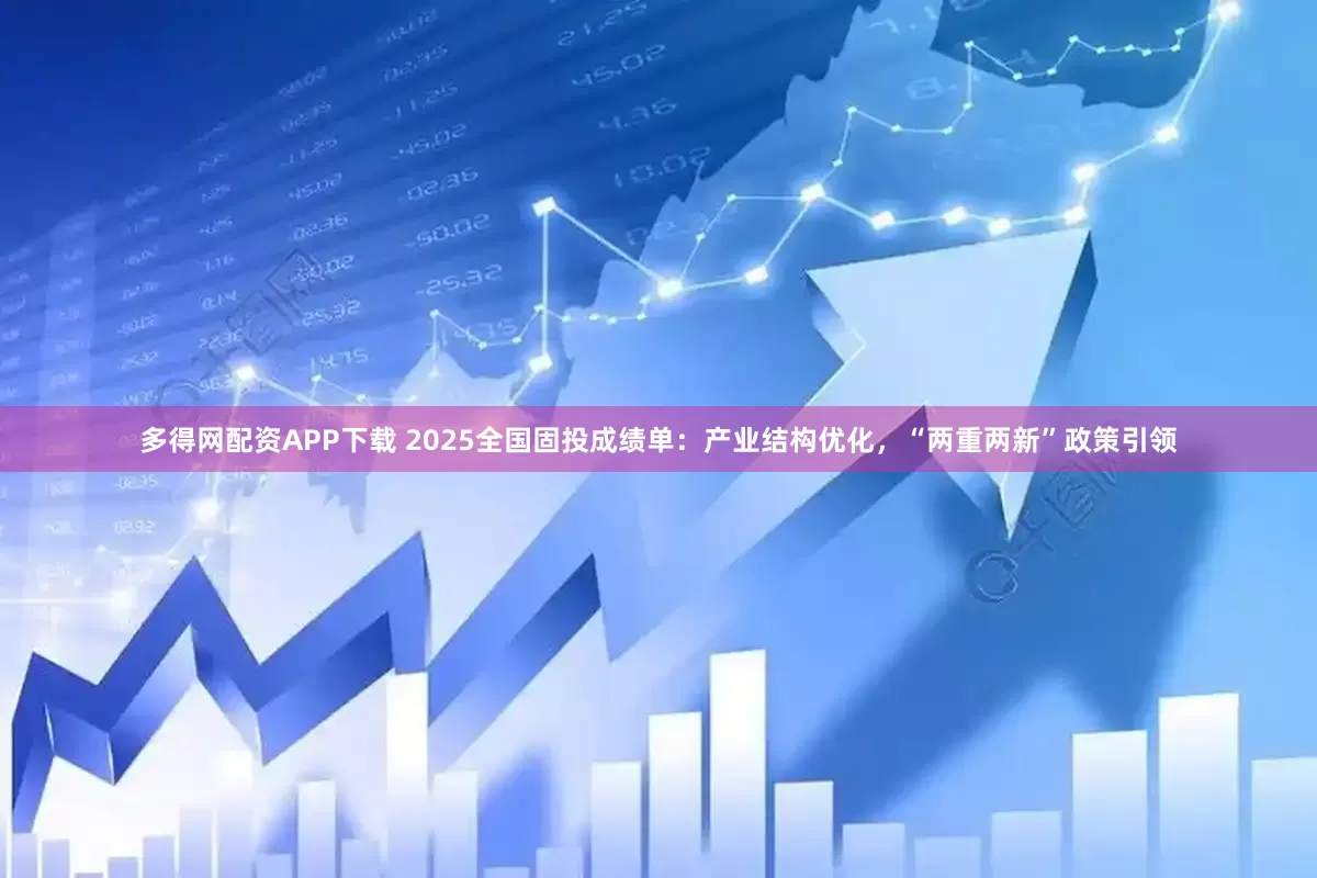 多得网配资APP下载 2025全国固投成绩单：产业结构优化，“两重两新”政策引领