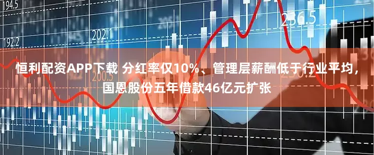 恒利配资APP下载 分红率仅10%、管理层薪酬低于行业平均，国恩股份五年借款46亿元扩张