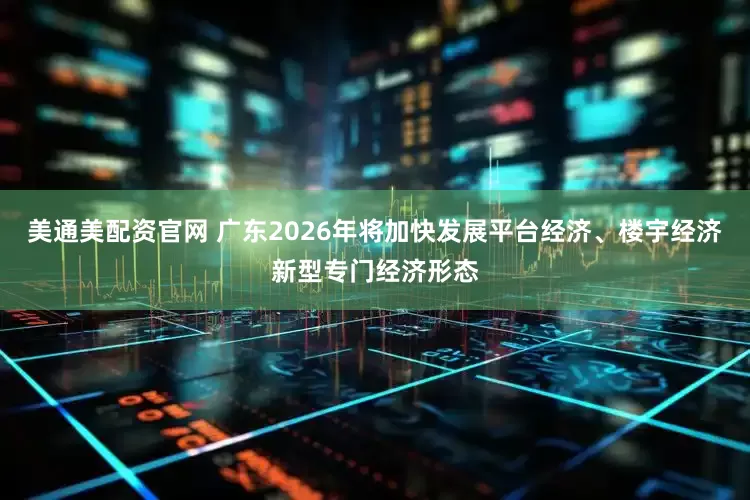 美通美配资官网 广东2026年将加快发展平台经济、楼宇经济新型专门经济形态