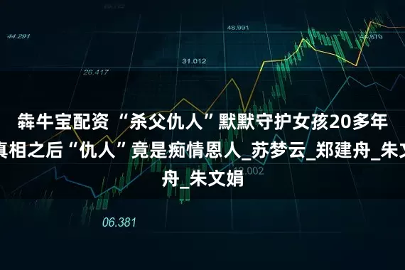 犇牛宝配资 “杀父仇人”默默守护女孩20多年，真相之后“仇人”竟是痴情恩人_苏梦云_郑建舟_朱文娟