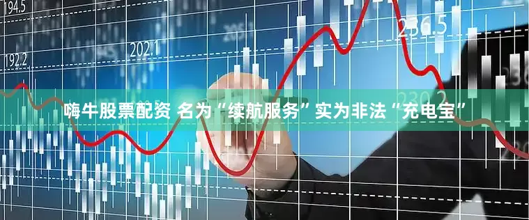 嗨牛股票配资 名为“续航服务”实为非法“充电宝”
