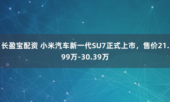 长盈宝配资 小米汽车新一代SU7正式上市，售价21.99万-30.39万