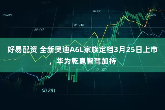好易配资 全新奥迪A6L家族定档3月25日上市，华为乾崑智驾加持
