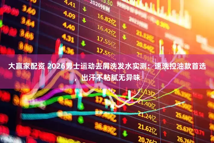 大赢家配资 2026男士运动去屑洗发水实测：速洗控油款首选，出汗不粘腻无异味